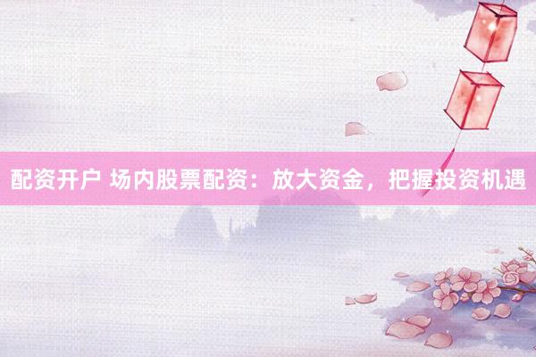 配资开户 场内股票配资：放大资金，把握投资机遇