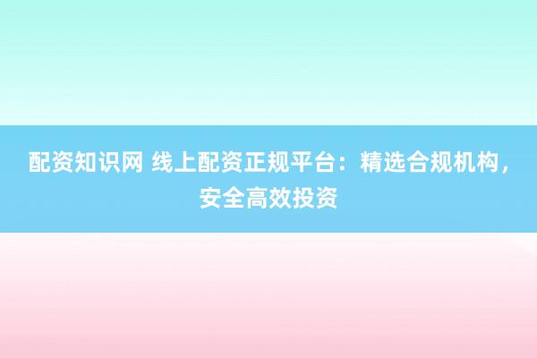 配资知识网 线上配资正规平台：精选合规机构，安全高效投资