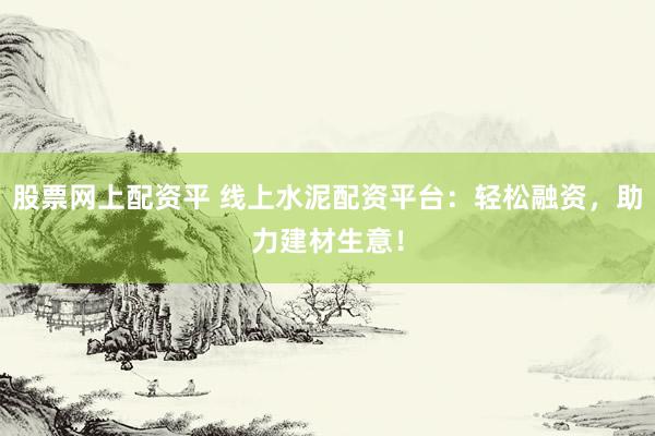 股票网上配资平 线上水泥配资平台：轻松融资，助力建材生意！