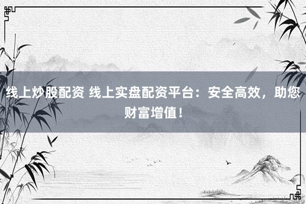 线上炒股配资 线上实盘配资平台：安全高效，助您财富增值！