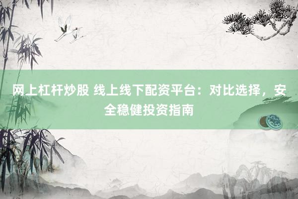网上杠杆炒股 线上线下配资平台：对比选择，安全稳健投资指南