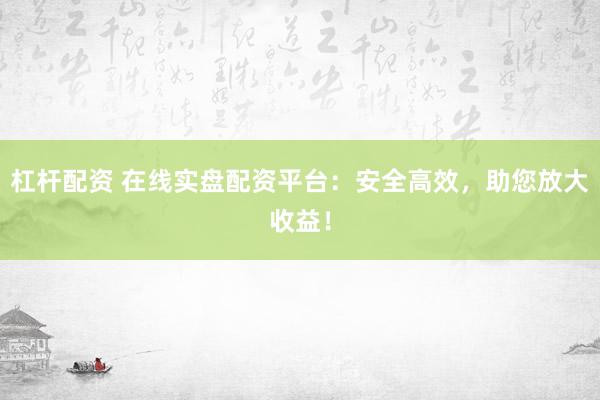 杠杆配资 在线实盘配资平台：安全高效，助您放大收益！