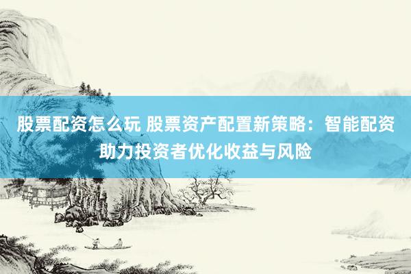 股票配资怎么玩 股票资产配置新策略：智能配资助力投资者优化收益与风险