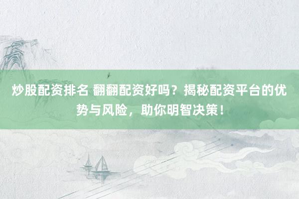 炒股配资排名 翻翻配资好吗？揭秘配资平台的优势与风险，助你明智决策！