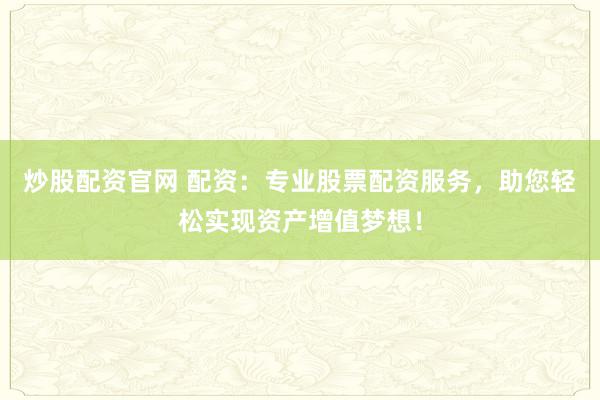 炒股配资官网 配资：专业股票配资服务，助您轻松实现资产增值梦想！