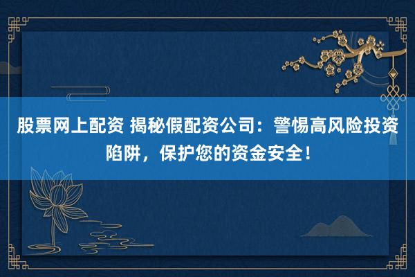 股票网上配资 揭秘假配资公司：警惕高风险投资陷阱，保护您的资金安全！