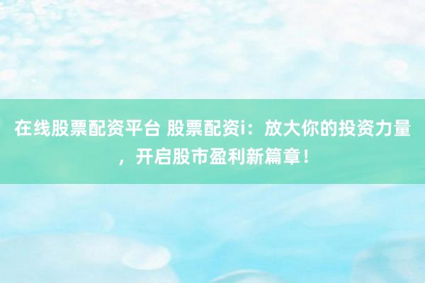 在线股票配资平台 股票配资i：放大你的投资力量，开启股市盈利新篇章！