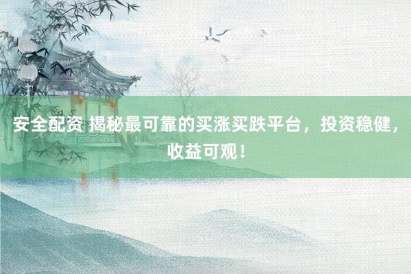 安全配资 揭秘最可靠的买涨买跌平台，投资稳健，收益可观！