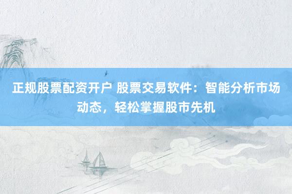 正规股票配资开户 股票交易软件：智能分析市场动态，轻松掌握股市先机