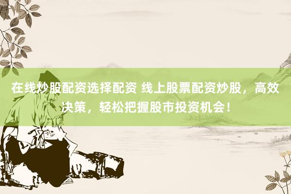 在线炒股配资选择配资 线上股票配资炒股，高效决策，轻松把握股市投资机会！