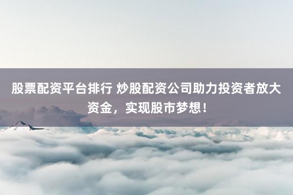 股票配资平台排行 炒股配资公司助力投资者放大资金，实现股市梦想！