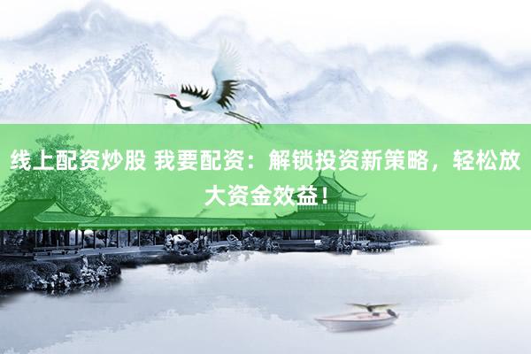 线上配资炒股 我要配资：解锁投资新策略，轻松放大资金效益！