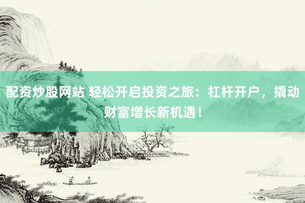 配资炒股网站 轻松开启投资之旅：杠杆开户，撬动财富增长新机遇！