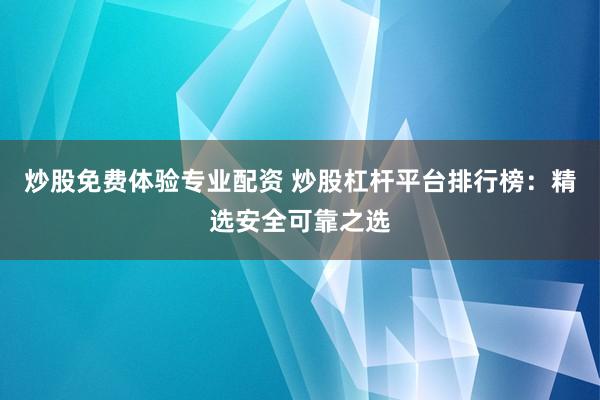 炒股免费体验专业配资 炒股杠杆平台排行榜：精选安全可靠之选