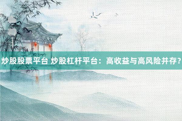 炒股股票平台 炒股杠杆平台：高收益与高风险并存？