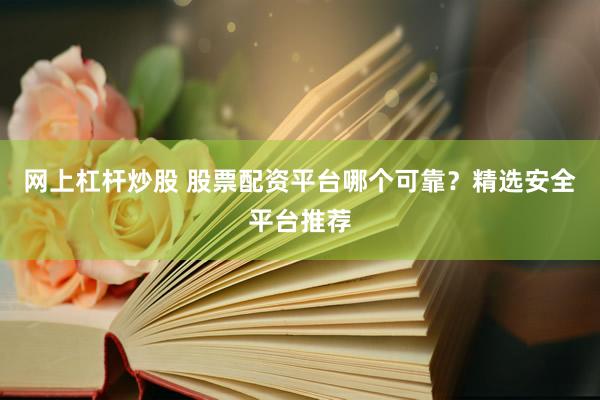 网上杠杆炒股 股票配资平台哪个可靠？精选安全平台推荐