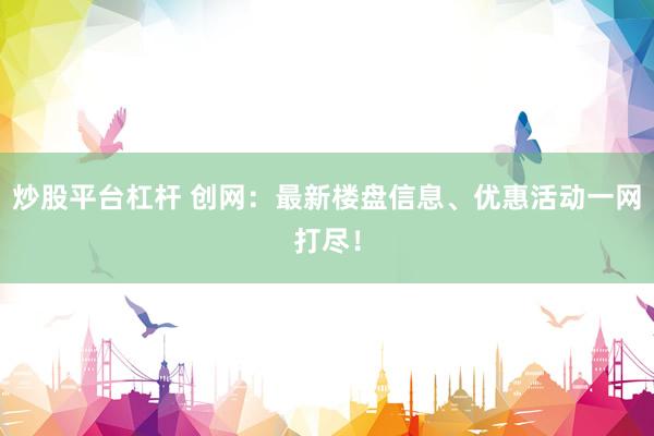 炒股平台杠杆 创网：最新楼盘信息、优惠活动一网打尽！