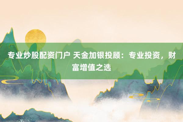 专业炒股配资门户 天金加银投顾：专业投资，财富增值之选