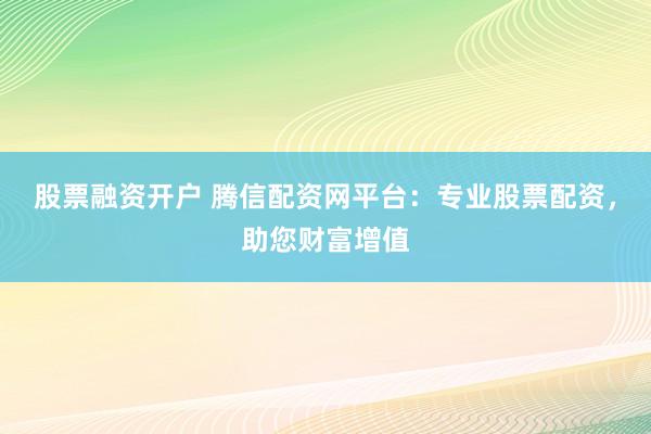 股票融资开户 腾信配资网平台：专业股票配资，助您财富增值