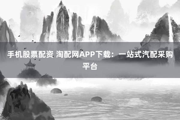 手机股票配资 淘配网APP下载：一站式汽配采购平台