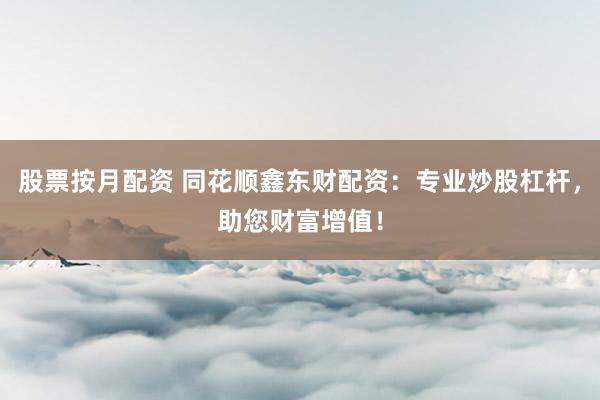 股票按月配资 同花顺鑫东财配资：专业炒股杠杆，助您财富增值！