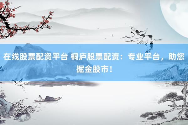 在线股票配资平台 桐庐股票配资：专业平台，助您掘金股市！