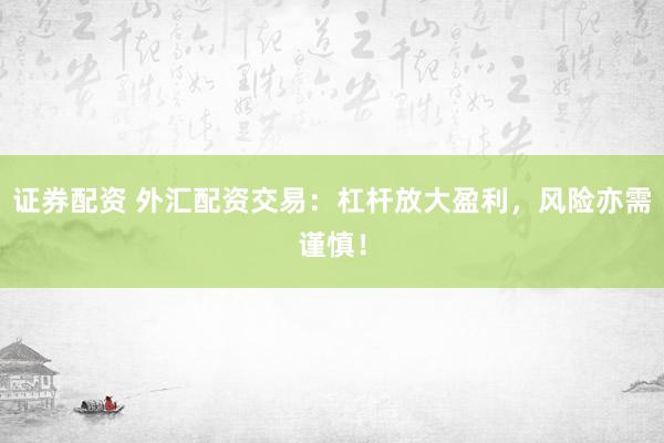 证券配资 外汇配资交易：杠杆放大盈利，风险亦需谨慎！