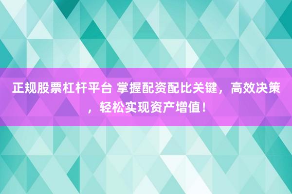正规股票杠杆平台 掌握配资配比关键，高效决策，轻松实现资产增值！