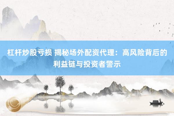 杠杆炒股亏损 揭秘场外配资代理：高风险背后的利益链与投资者警示