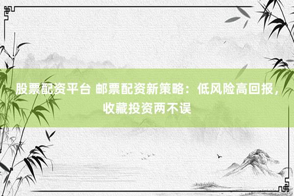 股票配资平台 邮票配资新策略：低风险高回报，收藏投资两不误