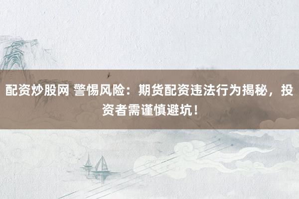 配资炒股网 警惕风险：期货配资违法行为揭秘，投资者需谨慎避坑！