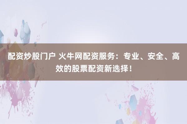 配资炒股门户 火牛网配资服务：专业、安全、高效的股票配资新选择！