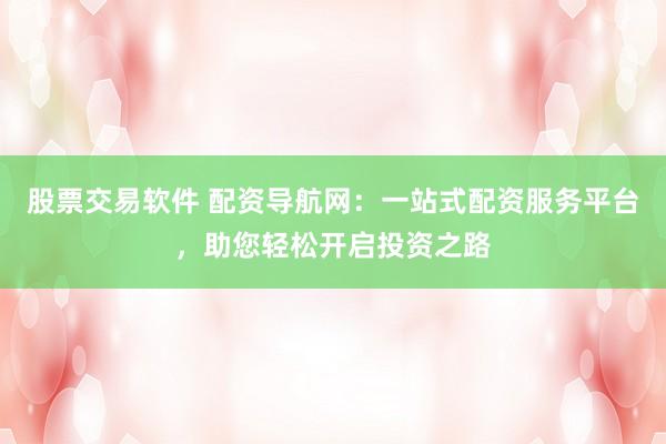股票交易软件 配资导航网：一站式配资服务平台，助您轻松开启投资之路