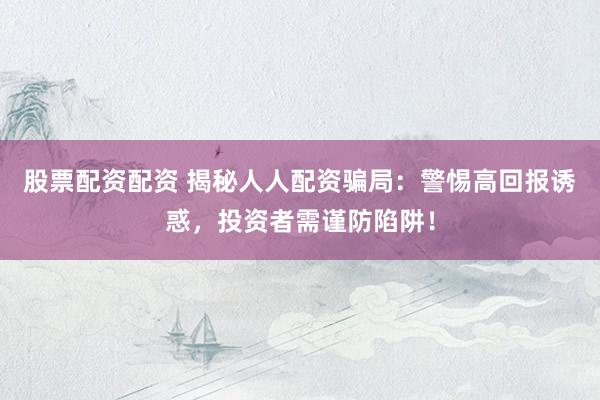 股票配资配资 揭秘人人配资骗局：警惕高回报诱惑，投资者需谨防陷阱！