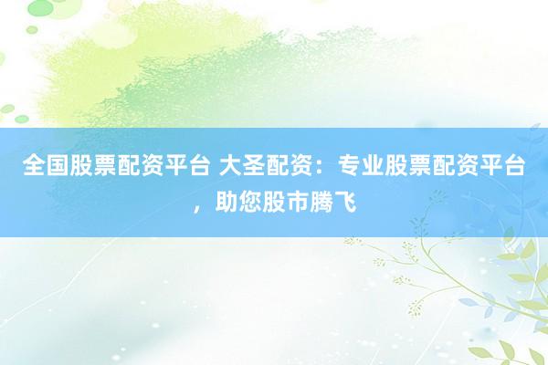 全国股票配资平台 大圣配资：专业股票配资平台，助您股市腾飞