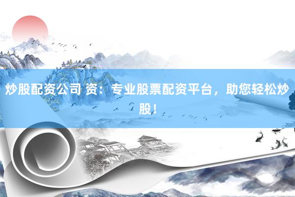 炒股配资公司 资：专业股票配资平台，助您轻松炒股！