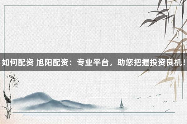 如何配资 旭阳配资：专业平台，助您把握投资良机！