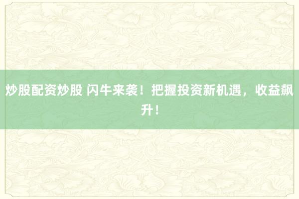 炒股配资炒股 闪牛来袭！把握投资新机遇，收益飙升！