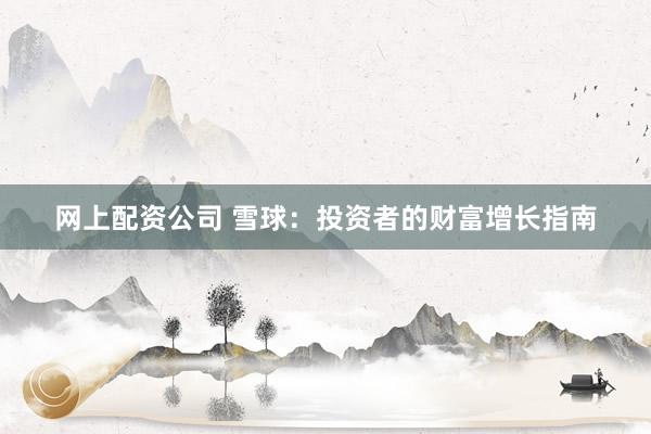 网上配资公司 雪球：投资者的财富增长指南
