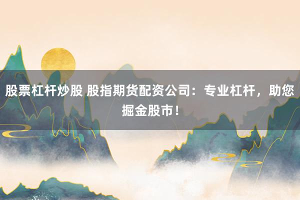 股票杠杆炒股 股指期货配资公司：专业杠杆，助您掘金股市！