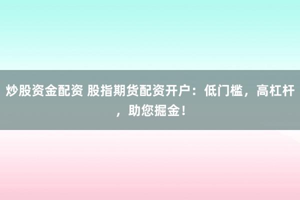 炒股资金配资 股指期货配资开户：低门槛，高杠杆，助您掘金！