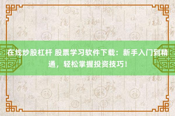 在线炒股杠杆 股票学习软件下载：新手入门到精通，轻松掌握投资技巧！