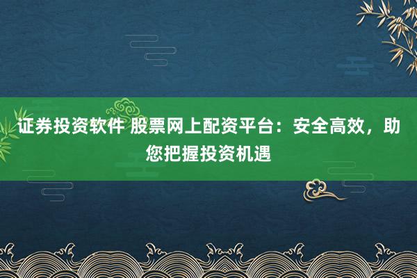 证券投资软件 股票网上配资平台：安全高效，助您把握投资机遇