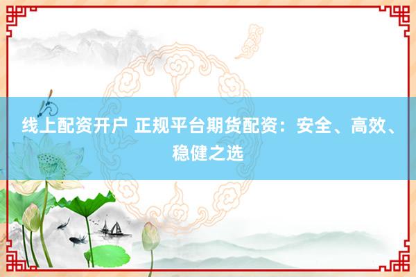 线上配资开户 正规平台期货配资：安全、高效、稳健之选