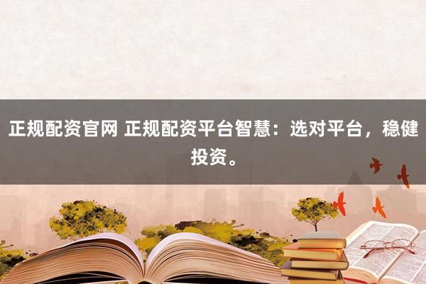 正规配资官网 正规配资平台智慧：选对平台，稳健投资。