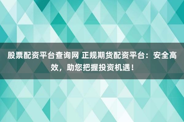 股票配资平台查询网 正规期货配资平台：安全高效，助您把握投资机遇！