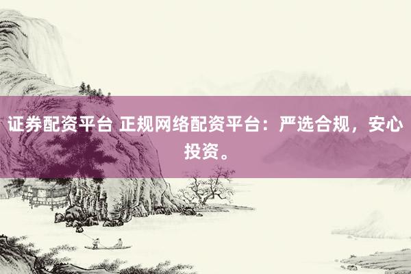 证券配资平台 正规网络配资平台：严选合规，安心投资。