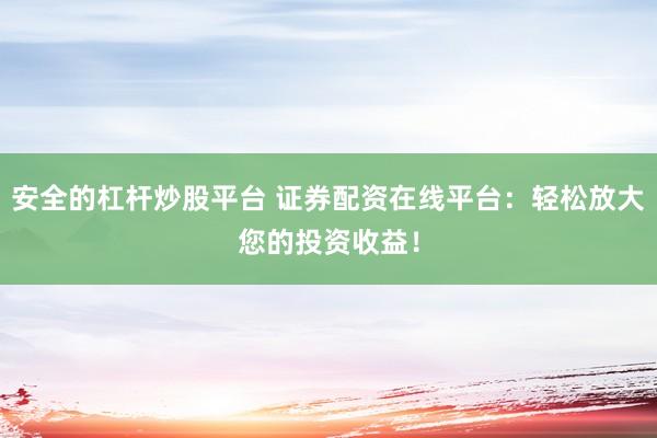 安全的杠杆炒股平台 证券配资在线平台：轻松放大您的投资收益！