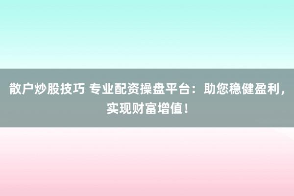 散户炒股技巧 专业配资操盘平台：助您稳健盈利，实现财富增值！
