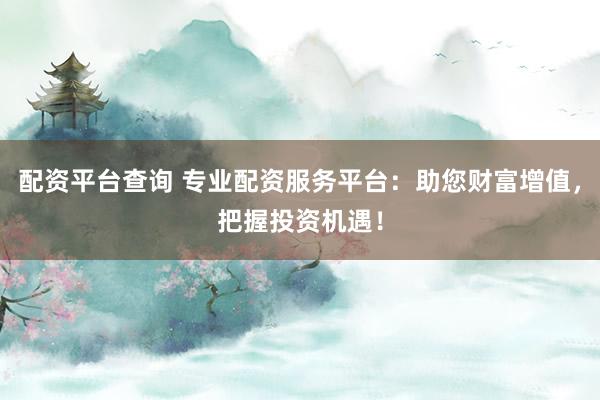 配资平台查询 专业配资服务平台：助您财富增值，把握投资机遇！